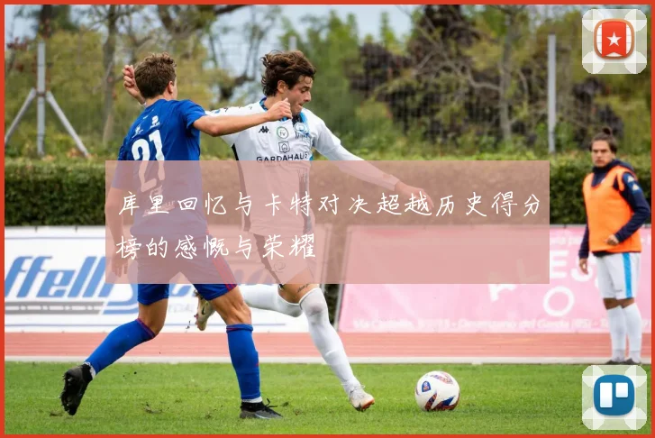 库里回忆与卡特对决超越历史得分榜的感慨与荣耀