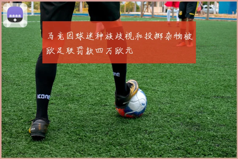 马竞因球迷种族歧视和投掷杂物被欧足联罚款四万欧元