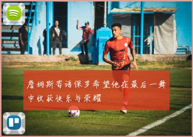 詹姆斯寄语保罗希望他在最后一舞中收获快乐与荣耀