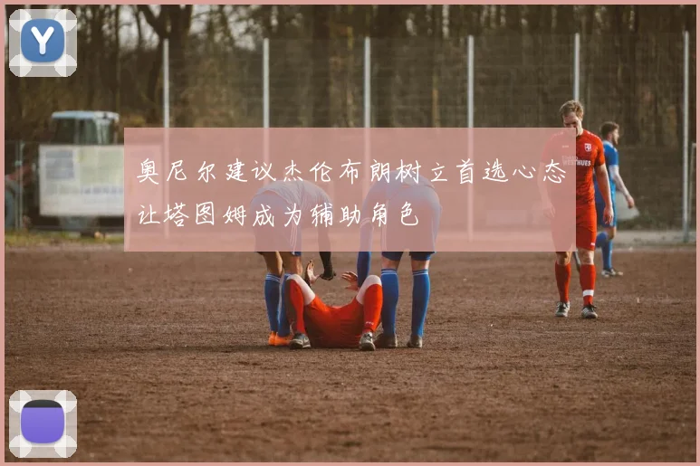 奥尼尔建议杰伦布朗树立首选心态让塔图姆成为辅助角色