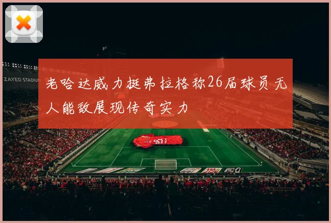 老哈达威力挺弗拉格称26届球员无人能敌展现传奇实力