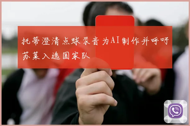 托蒂澄清点球录音为AI制作并呼吁苏莱入选国家队