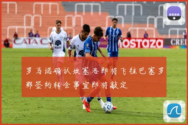 罗马诺确认坎塞洛即将飞往巴塞罗那签约转会事宜即将敲定