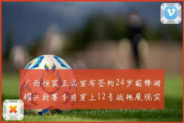 广西恒宸正式宣布签约24岁前锋游耀兴新赛季将穿上12号战袍展现实力