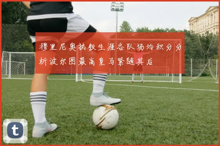穆里尼奥执教生涯各队场均积分分析波尔图最高皇马紧随其后