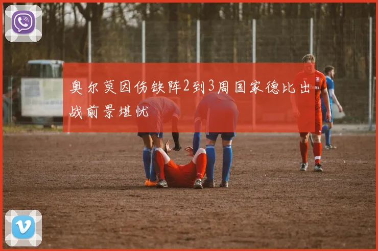 奥尔莫因伤缺阵2到3周国家德比出战前景堪忧